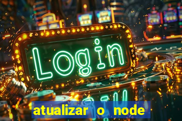 atualizar o node no windows